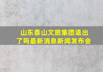 山东泰山文旅集团退出了吗最新消息新闻发布会