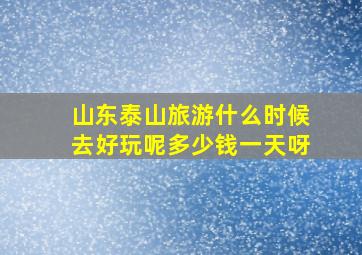 山东泰山旅游什么时候去好玩呢多少钱一天呀