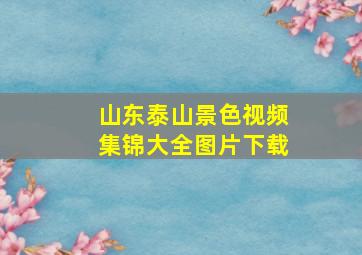 山东泰山景色视频集锦大全图片下载