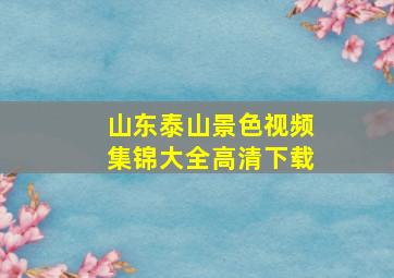 山东泰山景色视频集锦大全高清下载