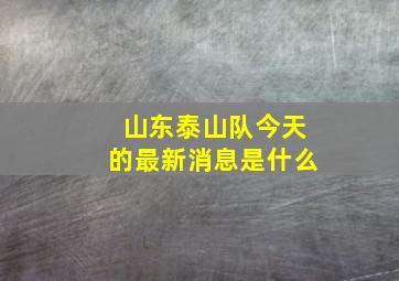 山东泰山队今天的最新消息是什么