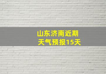 山东济南近期天气预报15天