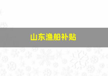 山东渔船补贴