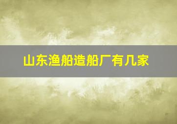 山东渔船造船厂有几家