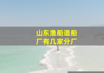 山东渔船造船厂有几家分厂