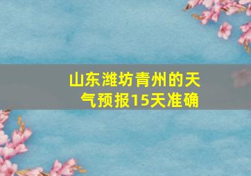 山东潍坊青州的天气预报15天准确