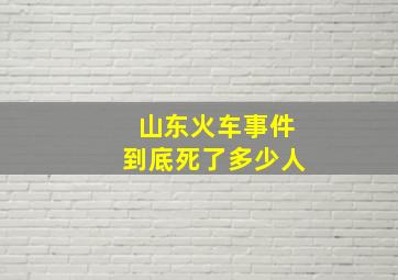 山东火车事件到底死了多少人