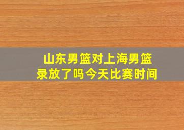 山东男篮对上海男篮录放了吗今天比赛时间