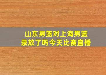 山东男篮对上海男篮录放了吗今天比赛直播