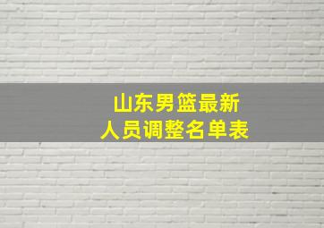 山东男篮最新人员调整名单表