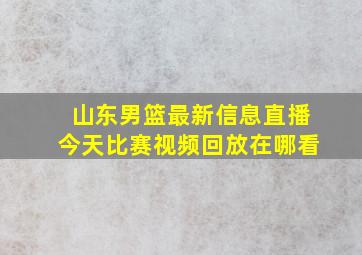 山东男篮最新信息直播今天比赛视频回放在哪看