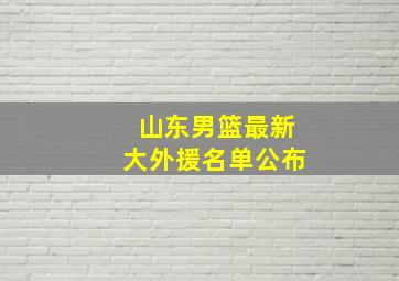 山东男篮最新大外援名单公布