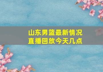 山东男篮最新情况直播回放今天几点