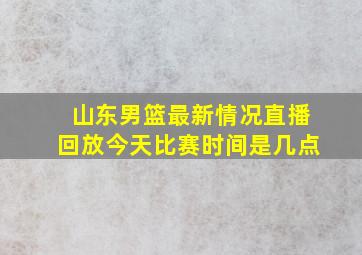 山东男篮最新情况直播回放今天比赛时间是几点