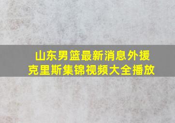 山东男篮最新消息外援克里斯集锦视频大全播放