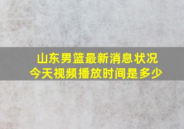 山东男篮最新消息状况今天视频播放时间是多少