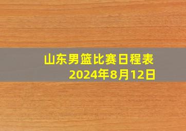 山东男篮比赛日程表2024年8月12日