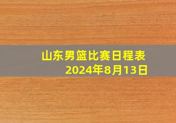 山东男篮比赛日程表2024年8月13日