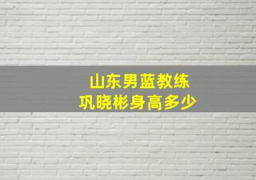 山东男蓝教练巩晓彬身高多少