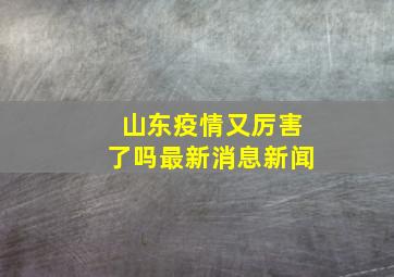 山东疫情又厉害了吗最新消息新闻