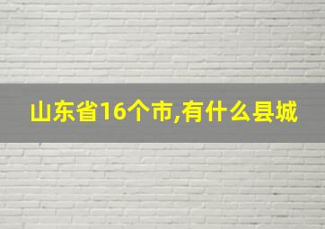 山东省16个市,有什么县城