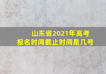 山东省2021年高考报名时间截止时间是几号