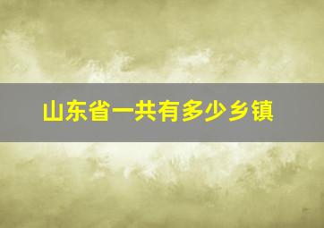 山东省一共有多少乡镇