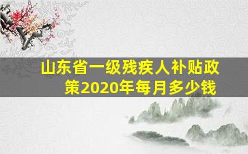 山东省一级残疾人补贴政策2020年每月多少钱