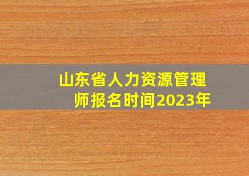 山东省人力资源管理师报名时间2023年