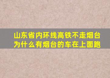 山东省内环线高铁不走烟台为什么有烟台的车在上面跑