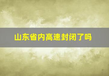 山东省内高速封闭了吗