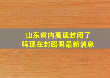 山东省内高速封闭了吗现在封路吗最新消息