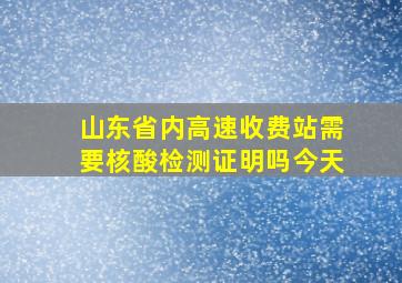 山东省内高速收费站需要核酸检测证明吗今天