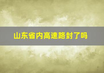 山东省内高速路封了吗