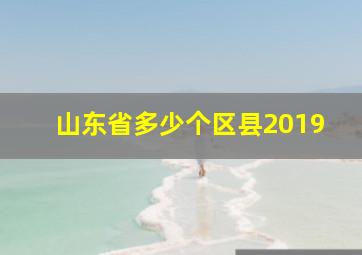 山东省多少个区县2019