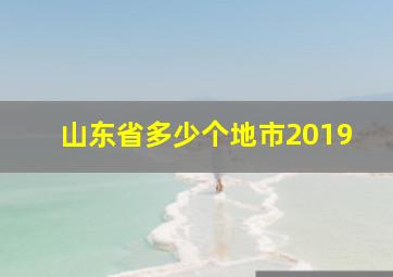 山东省多少个地市2019