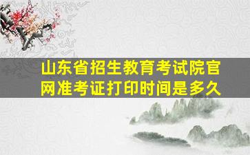 山东省招生教育考试院官网准考证打印时间是多久