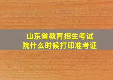 山东省教育招生考试院什么时候打印准考证