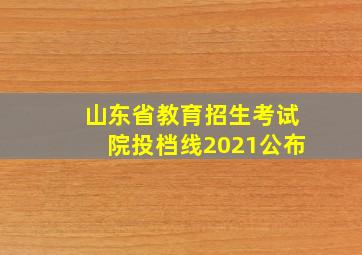 山东省教育招生考试院投档线2021公布