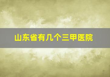 山东省有几个三甲医院