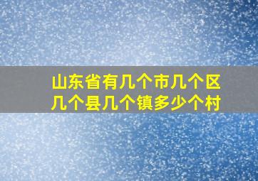 山东省有几个市几个区几个县几个镇多少个村