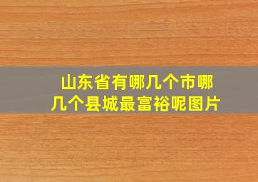 山东省有哪几个市哪几个县城最富裕呢图片