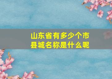 山东省有多少个市县城名称是什么呢