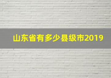 山东省有多少县级市2019