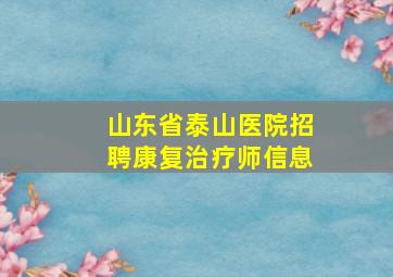 山东省泰山医院招聘康复治疗师信息