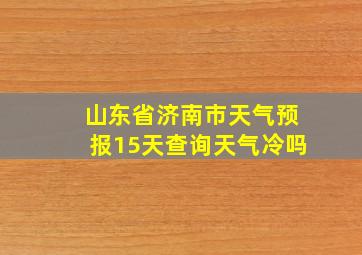 山东省济南市天气预报15天查询天气冷吗