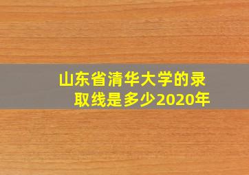 山东省清华大学的录取线是多少2020年