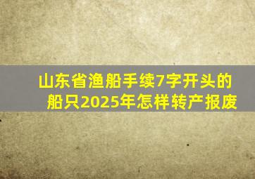 山东省渔船手续7字开头的船只2025年怎样转产报废