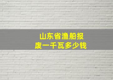 山东省渔船报废一千瓦多少钱