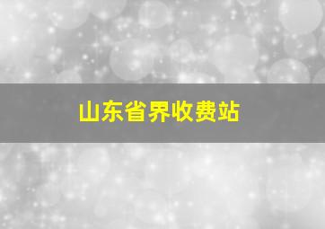 山东省界收费站